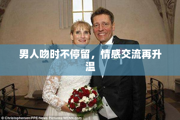 男人吻时不停留，情感交流再升温