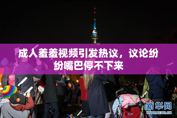 成人羞羞视频引发热议，议论纷纷嘴巴停不下来
