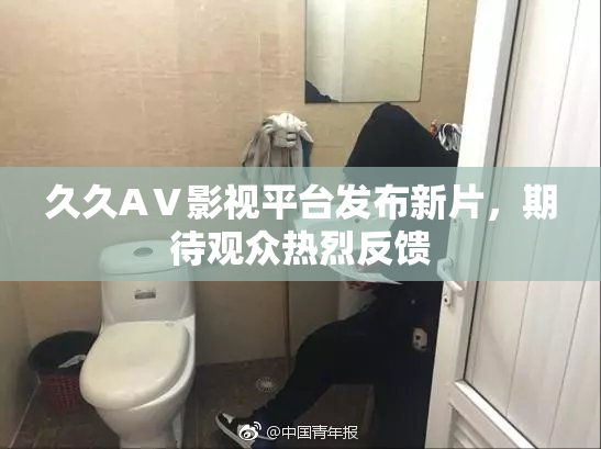 久久AⅤ影视平台发布新片，期待观众热烈反馈