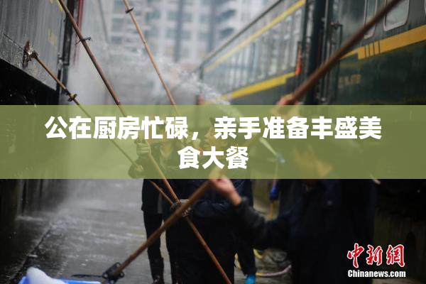 公在厨房忙碌，亲手准备丰盛美食大餐