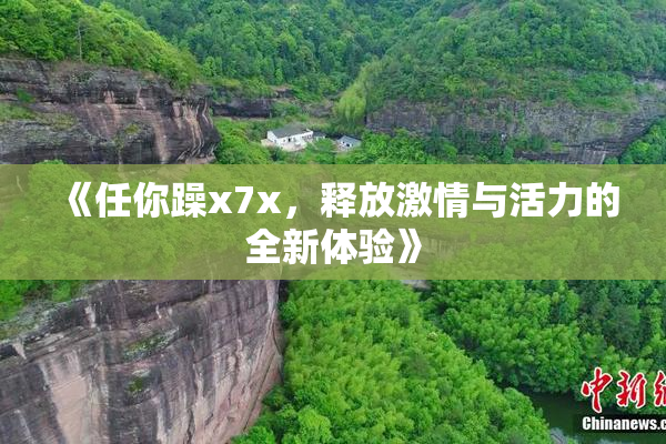 《任你躁x7x，释放激情与活力的全新体验》