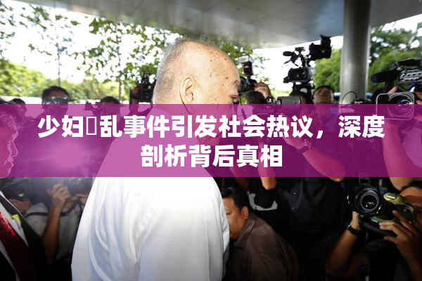 少妇婬乱事件引发社会热议，深度剖析背后真相