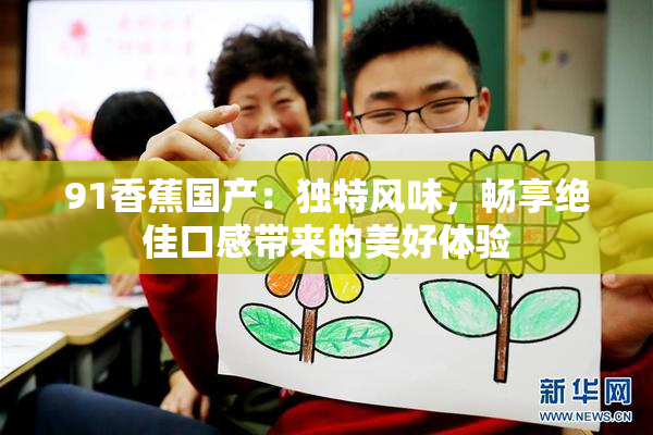 91香蕉国产：独特风味，畅享绝佳口感带来的美好体验