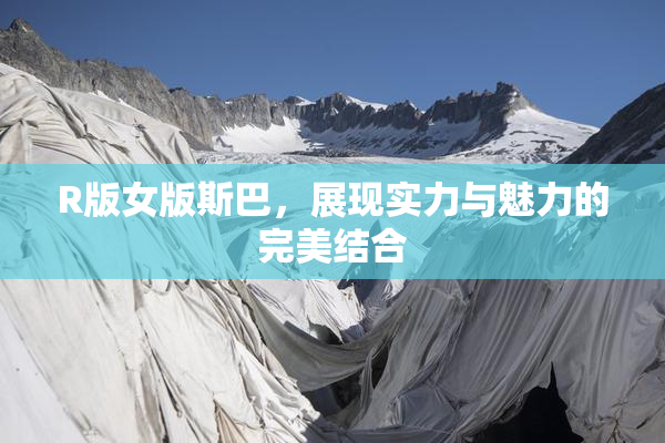 R版女版斯巴，展现实力与魅力的完美结合