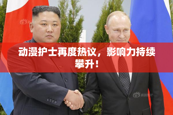 动漫护士再度热议，影响力持续攀升！