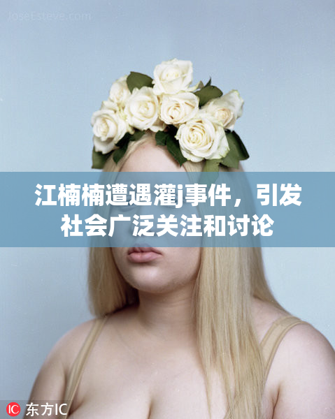 江楠楠遭遇灌j事件，引发社会广泛关注和讨论