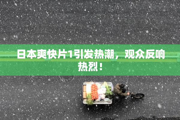 日本爽快片1引发热潮，观众反响热烈！