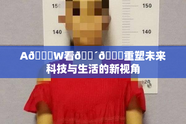 A🔞W看🔴🔞重塑未来科技与生活的新视角