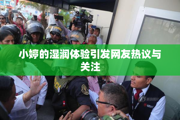 小婷的湿润体验引发网友热议与关注