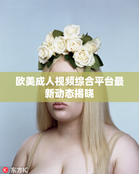 欧美成人视频综合平台最新动态揭晓