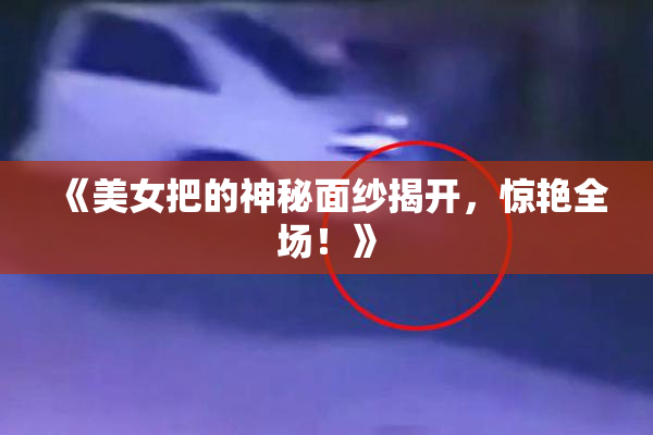 《美女把的神秘面纱揭开，惊艳全场！》