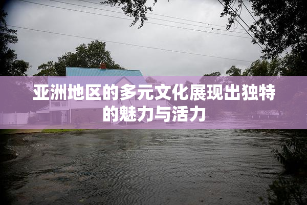 亚洲地区的多元文化展现出独特的魅力与活力