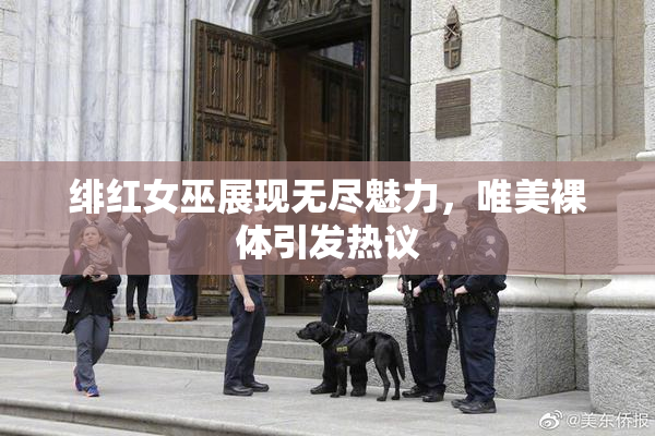 绯红女巫展现无尽魅力，唯美裸体引发热议