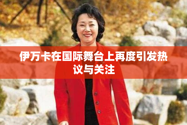 伊万卡在国际舞台上再度引发热议与关注