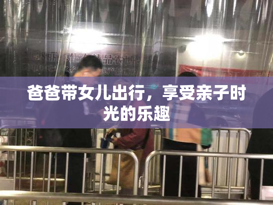 爸爸带女儿出行，享受亲子时光的乐趣