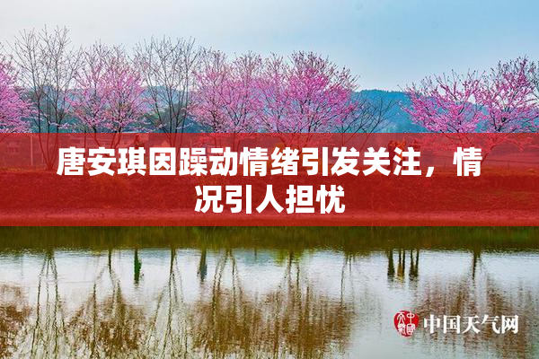 唐安琪因躁动情绪引发关注，情况引人担忧