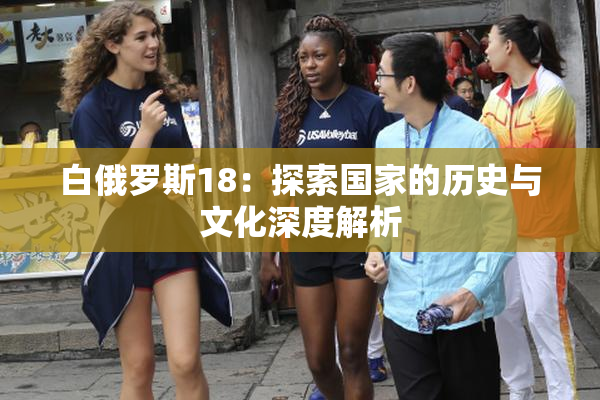白俄罗斯18：探索国家的历史与文化深度解析