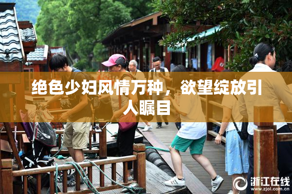 绝色少妇风情万种，欲望绽放引人瞩目