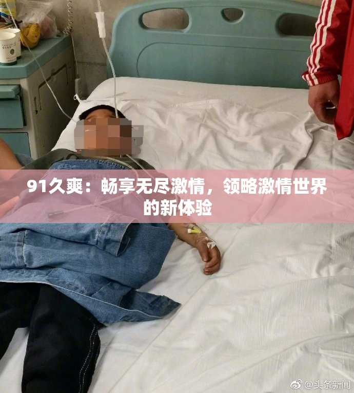 91久爽：畅享无尽激情，领略激情世界的新体验