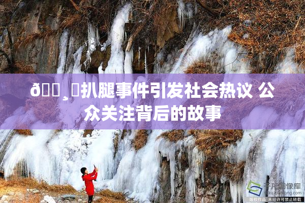🌸‌扒腿事件引发社会热议 公众关注背后的故事