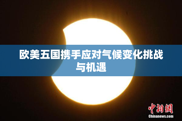 欧美五国携手应对气候变化挑战与机遇