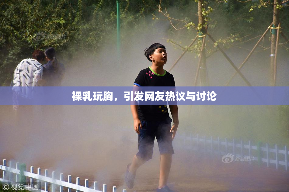 裸乳玩胸，引发网友热议与讨论