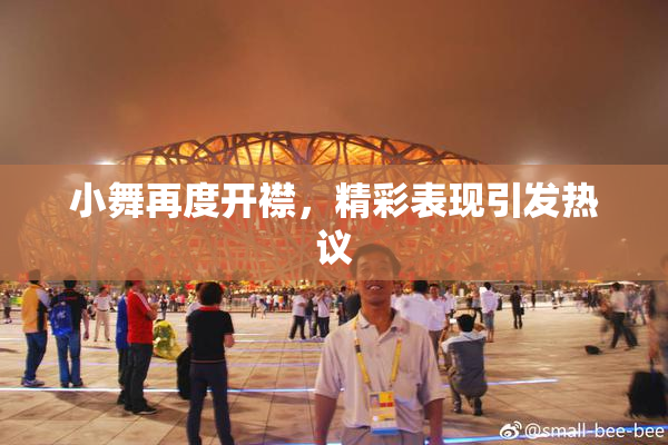 小舞再度开襟，精彩表现引发热议
