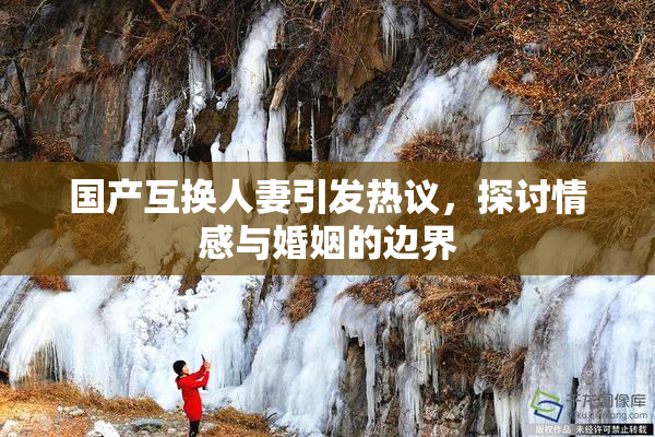 国产互换人妻引发热议，探讨情感与婚姻的边界