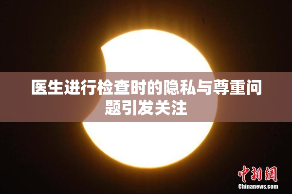 医生进行检查时的隐私与尊重问题引发关注