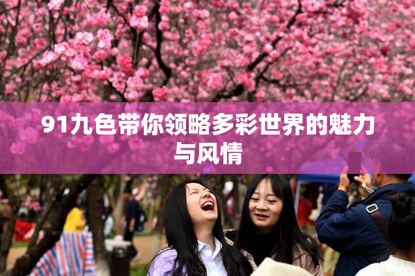 91九色带你领略多彩世界的魅力与风情
