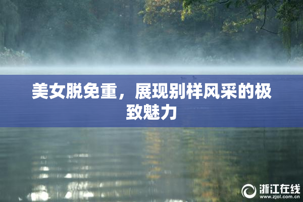 美女脱免重，展现别样风采的极致魅力