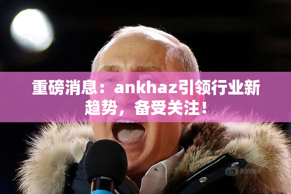 重磅消息：ankhaz引领行业新趋势，备受关注！