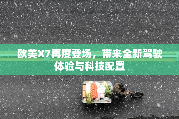 欧美X7再度登场，带来全新驾驶体验与科技配置