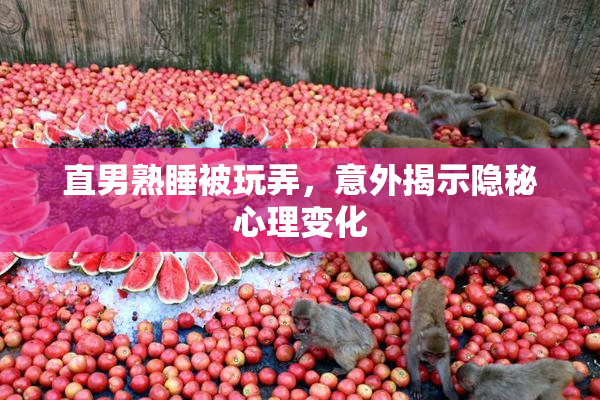 直男熟睡被玩弄，意外揭示隐秘心理变化