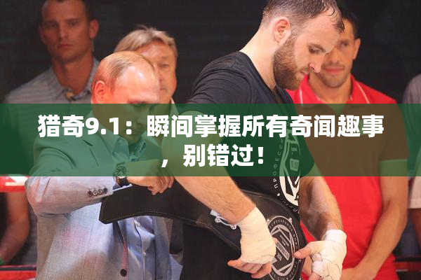 猎奇9.1：瞬间掌握所有奇闻趣事，别错过！