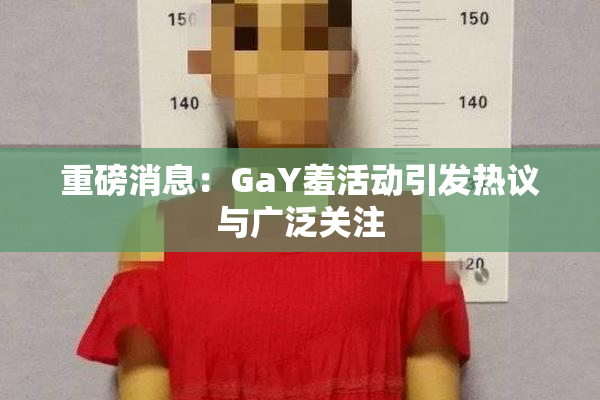 重磅消息：GaY羞活动引发热议与广泛关注