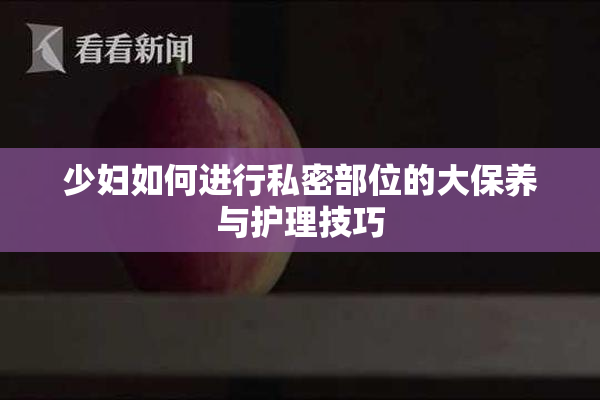少妇如何进行私密部位的大保养与护理技巧