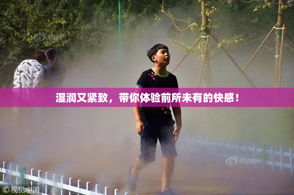 湿润又紧致，带你体验前所未有的快感！
