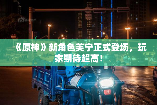 《原神》新角色芙宁正式登场，玩家期待超高！