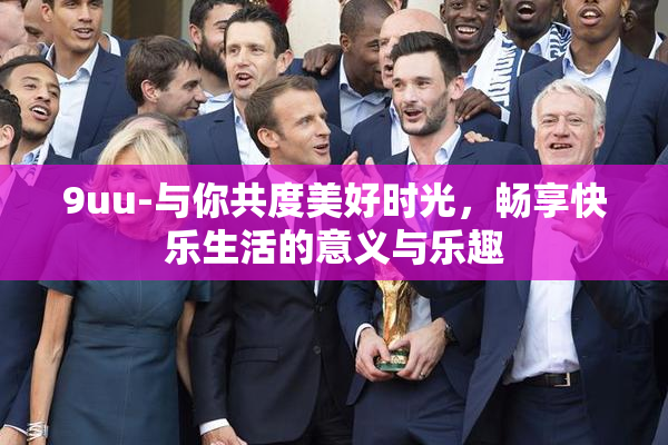 9uu-与你共度美好时光，畅享快乐生活的意义与乐趣