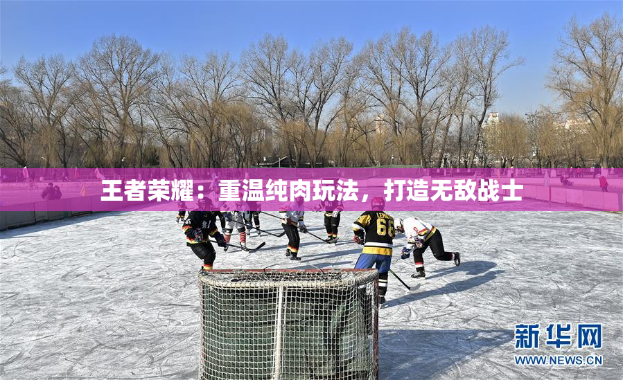 王者荣耀：重温纯肉玩法，打造无敌战士