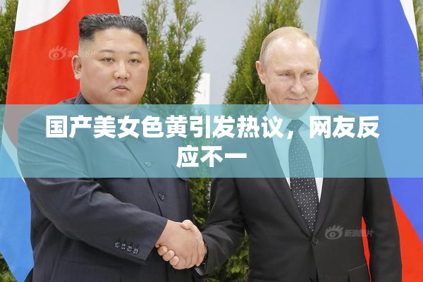 国产美女色黄引发热议，网友反应不一