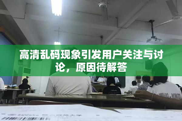 高清乱码现象引发用户关注与讨论，原因待解答