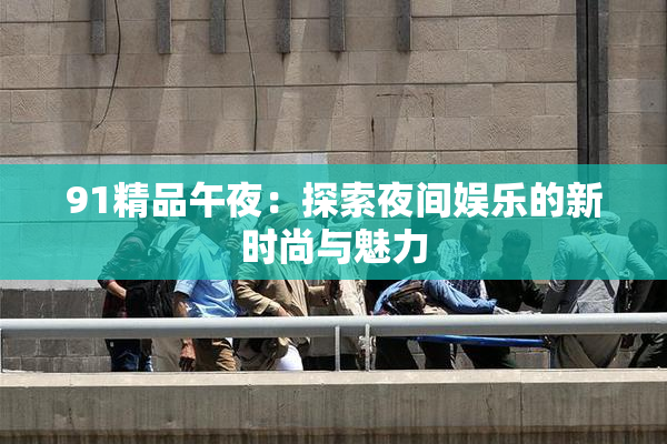 91精品午夜：探索夜间娱乐的新时尚与魅力