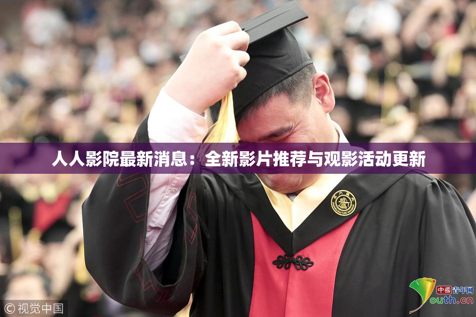 人人影院最新消息：全新影片推荐与观影活动更新