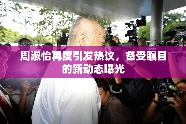 周淑怡再度引发热议，备受瞩目的新动态曝光