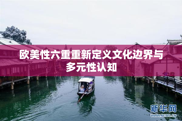 欧美性六重重新定义文化边界与多元性认知