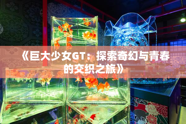 《巨大少女GT：探索奇幻与青春的交织之旅》