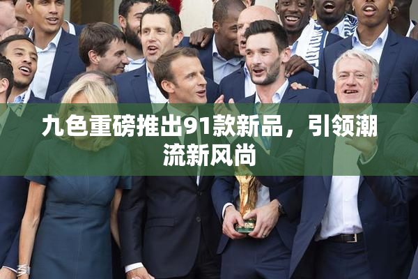 九色重磅推出91款新品，引领潮流新风尚