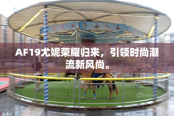 AF19尤妮荣耀归来，引领时尚潮流新风尚。